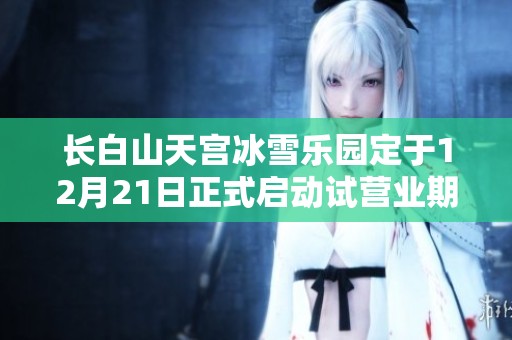 长白山天宫冰雪乐园定于12月21日正式启动试营业期待您的光临体验冰雪魅力