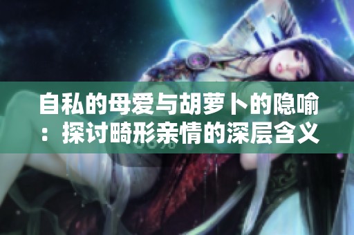 自私的母爱与胡萝卜的隐喻：探讨畸形亲情的深层含义
