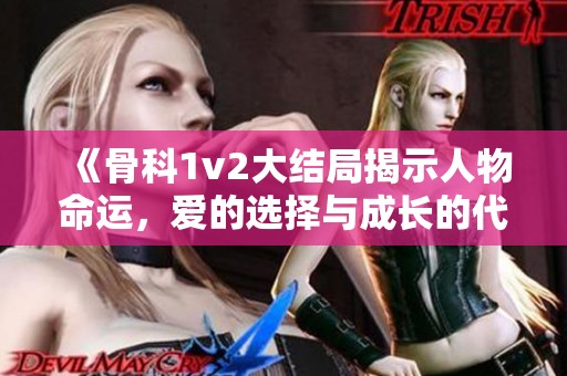 《骨科1v2大结局揭示人物命运，爱的选择与成长的代价》
