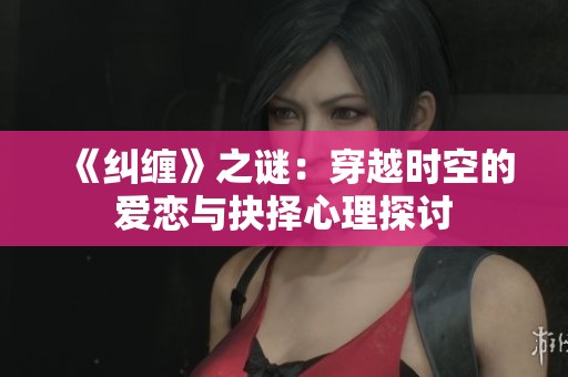 《纠缠》之谜：穿越时空的爱恋与抉择心理探讨