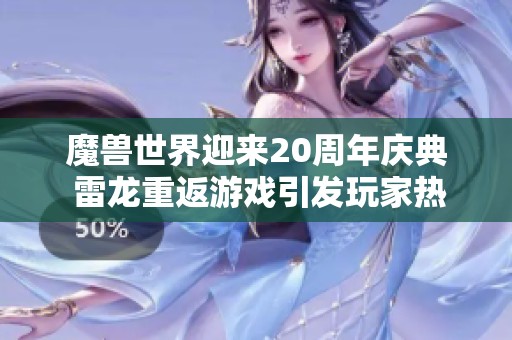 魔兽世界迎来20周年庆典 雷龙重返游戏引发玩家热议与期待