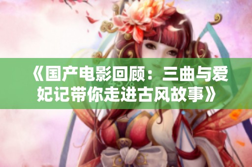 《国产电影回顾：三曲与爱妃记带你走进古风故事》