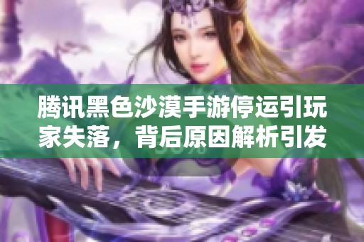 腾讯黑色沙漠手游停运引玩家失落，背后原因解析引发广泛讨论与关注