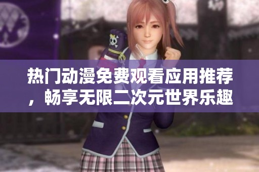 热门动漫免费观看应用推荐，畅享无限二次元世界乐趣