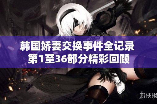 韩国娇妻交换事件全记录 第1至36部分精彩回顾