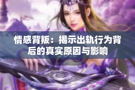 情感背叛：揭示出轨行为背后的真实原因与影响