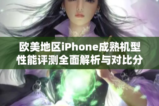 欧美地区iPhone成熟机型性能评测全面解析与对比分析
