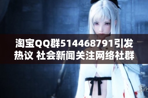 淘宝QQ群514468791引发热议 社会新闻关注网络社群动态与影响力