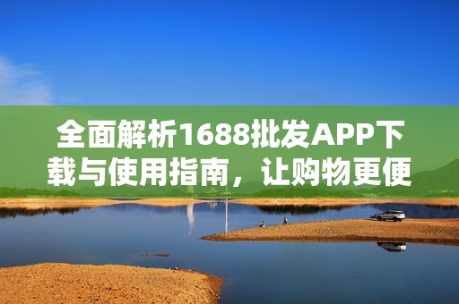 全面解析1688批发APP下载与使用指南，让购物更便捷