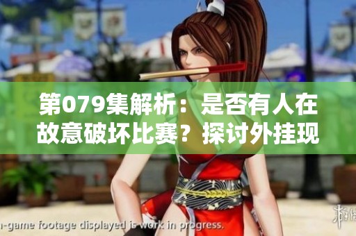 第079集解析：是否有人在故意破坏比赛？探讨外挂现象与真实实力的较量
