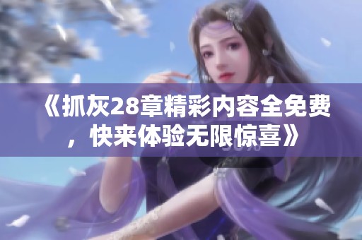 《抓灰28章精彩内容全免费，快来体验无限惊喜》