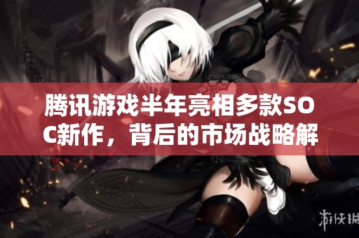腾讯游戏半年亮相多款SOC新作，背后的市场战略解析与探讨