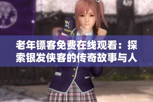 老年镖客免费在线观看：探索银发侠客的传奇故事与人生智慧
