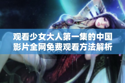 观看少女大人第一集的中国影片全网免费观看方法解析