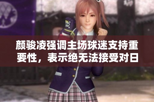 颜骏凌强调主场球迷支持重要性，表示绝无法接受对日本首回合的成绩