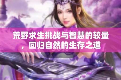 荒野求生挑战与智慧的较量，回归自然的生存之道
