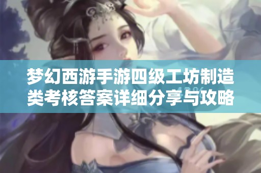 梦幻西游手游四级工坊制造类考核答案详细分享与攻略秘籍全解析