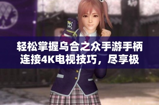 轻松掌握乌合之众手游手柄连接4K电视技巧，尽享极致游戏体验与视觉盛宴