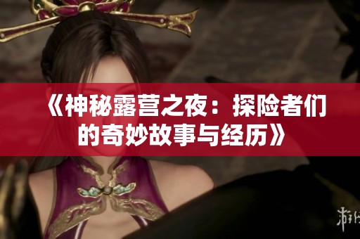 《神秘露营之夜：探险者们的奇妙故事与经历》