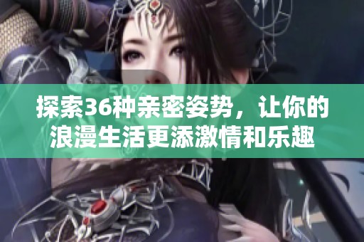 探索36种亲密姿势，让你的浪漫生活更添激情和乐趣