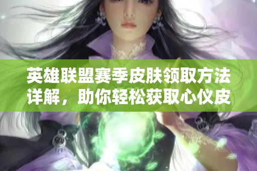 英雄联盟赛季皮肤领取方法详解，助你轻松获取心仪皮肤的攻略与步骤分析