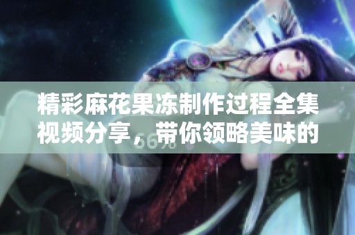 精彩麻花果冻制作过程全集视频分享，带你领略美味的魅力