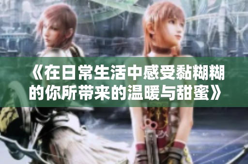 《在日常生活中感受黏糊糊的你所带来的温暖与甜蜜》