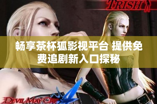 畅享茶杯狐影视平台 提供免费追剧新入口探秘