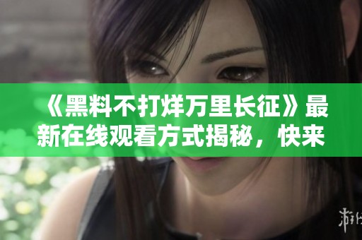 《黑料不打烊万里长征》最新在线观看方式揭秘，快来了解！