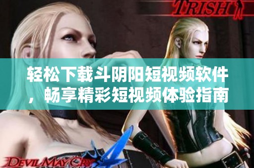 轻松下载斗阴阳短视频软件，畅享精彩短视频体验指南