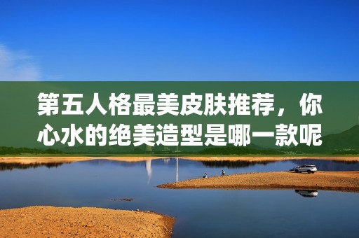 第五人格最美皮肤推荐，你心水的绝美造型是哪一款呢_第一手游网