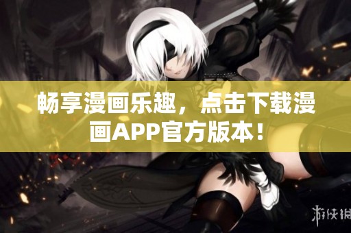 畅享漫画乐趣，点击下载漫画APP官方版本！