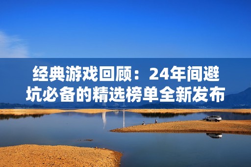 经典游戏回顾：24年间避坑必备的精选榜单全新发布，快来探索吧