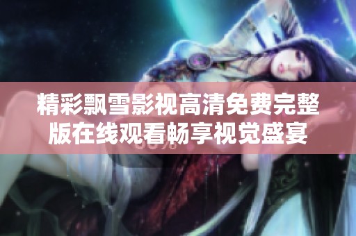 精彩飘雪影视高清免费完整版在线观看畅享视觉盛宴