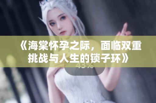 《海棠怀孕之际，面临双重挑战与人生的锁子环》