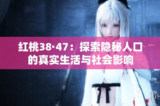 红桃38·47：探索隐秘人口的真实生活与社会影响