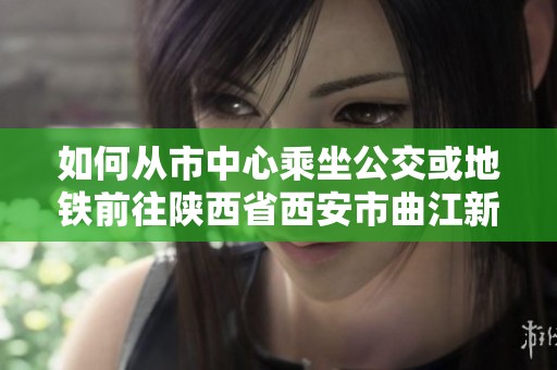如何从市中心乘坐公交或地铁前往陕西省西安市曲江新区的万科东方传奇一号