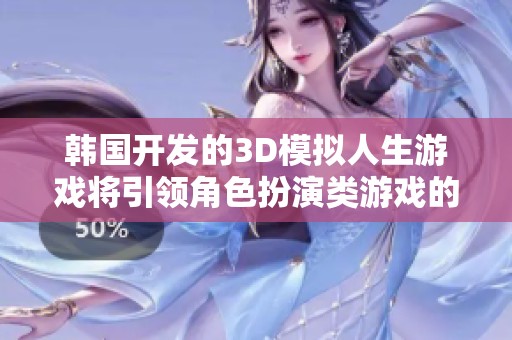 韩国开发的3D模拟人生游戏将引领角色扮演类游戏的新风潮吗