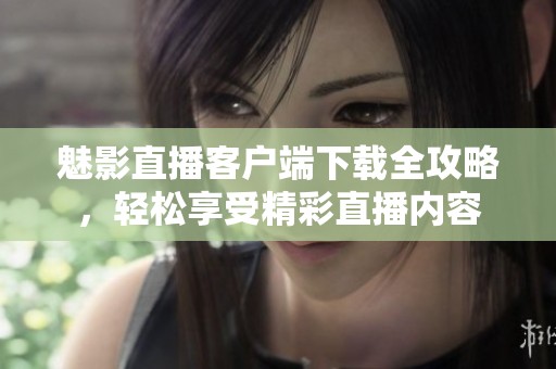 魅影直播客户端下载全攻略，轻松享受精彩直播内容