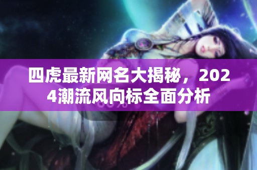 四虎最新网名大揭秘，2024潮流风向标全面分析