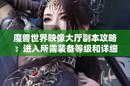 魔兽世界映像大厅副本攻略：进入所需装备等级和详细副本介绍解析