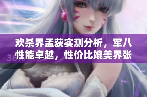 欢杀界孟获实测分析，军八性能卓越，性价比媲美界张春华，值得关注的选择