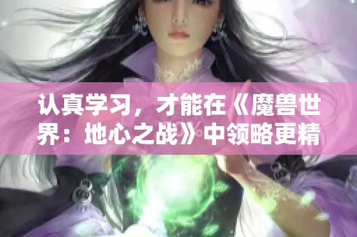 认真学习，才能在《魔兽世界：地心之战》中领略更精彩的冒险与挑战！