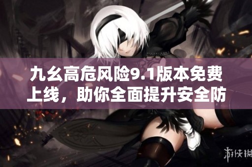 九幺高危风险9.1版本免费上线，助你全面提升安全防护能力