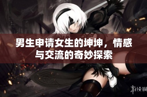 男生申请女生的坤坤，情感与交流的奇妙探索