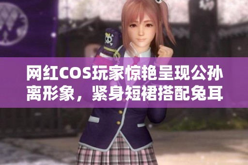 网红COS玩家惊艳呈现公孙离形象，紧身短裙搭配兔耳造型，展现完美身材引发热议