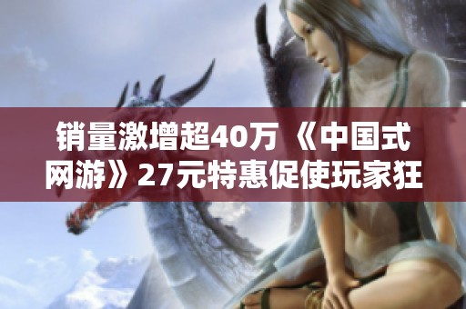 销量激增超40万 《中国式网游》27元特惠促使玩家狂热氪金热潮