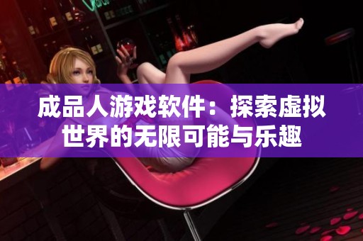 成品人游戏软件：探索虚拟世界的无限可能与乐趣