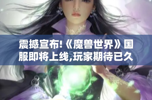 震撼宣布!《魔兽世界》国服即将上线,玩家期待已久的开服时间终于揭晓!