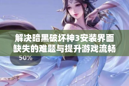 解决暗黑破坏神3安装界面缺失的难题与提升游戏流畅性的实用技巧分享